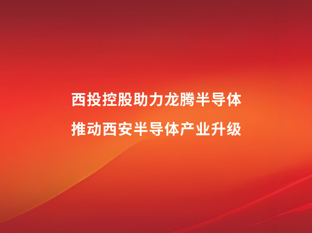 西投控股助力龙腾半导体，推动西安半导体产业升级